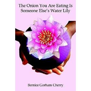 The Onion You Are Eating Is Someone Else's Water Lily, Paperback - Bernice Gorham Cherry imagine