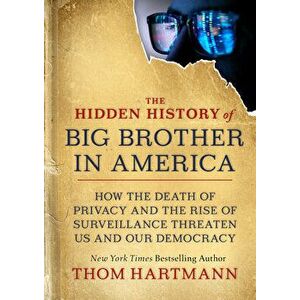 The Hidden History of Big Brother in America: How the Death of Privacy and the Rise of Surveillance Threaten Us and Our Democr Acy - Thom Hartmann imagine