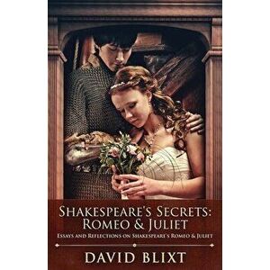 Shakespeare's Secrets - Romeo And Juliet: Essays and Reflections on Shakespeare's Romeo And Juliet, Paperback - David Blixt imagine