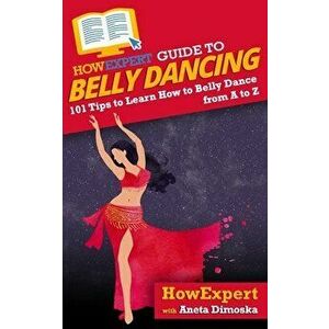 HowExpert Guide to Belly Dancing: 101 Tips to Learn How to Belly Dance from A to Z, Paperback - Aneta Dimoska imagine