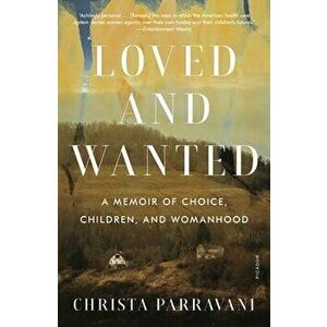 Loved and Wanted: A Memoir of Choice, Children, and Womanhood, Paperback - Christa Parravani imagine