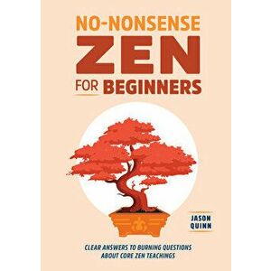No-Nonsense Zen for Beginners: Clear Answers to Burning Questions about Core Zen Teachings, Paperback - Jason Quinn imagine
