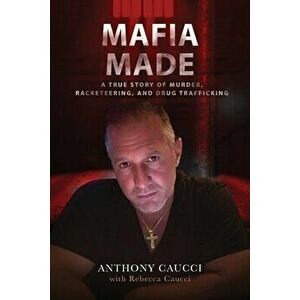 Mafia Made: A True Story of Murder, Racketeering, and Drug Trafficking, Paperback - Anthony Caucci imagine