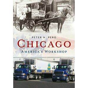 Chicago: America's Workshop, Paperback - Peter N. Pero imagine