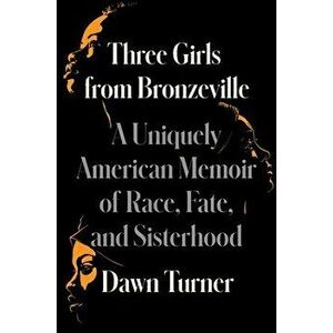 Three Girls from Bronzeville: A Uniquely American Memoir of Race, Fate, and Sisterhood, Hardcover - Dawn Turner imagine