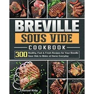 Breville Sous Vide Cookbook: 300 Healthy, Fast & Fresh Recipes for Your Breville Sous Vide to Make at Home Everyday - Emanuel Kirby imagine