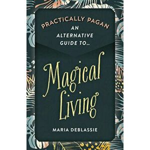 Practically Pagan - An Alternative Guide to Magical Living, Paperback - Maria DeBlassie imagine