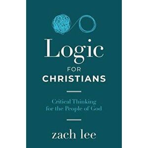 Logic for Christians: Critical Thinking for the People of God, Paperback - Zach Lee imagine
