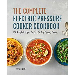 The Complete Electric Pressure Cooker Cookbook: 150 Simple Recipes Perfect for Any Type of Cooker, Paperback - Kristen Greazel imagine