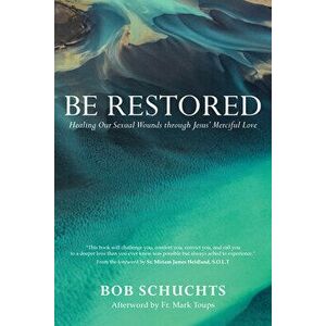 Be Restored: Healing Our Sexual Wounds Through Jesus' Merciful Love, Paperback - Bob Schuchts imagine