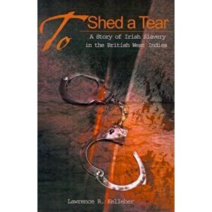 To Shed a Tear: A Story of Irish Slavery in the British West Indies, Paperback - Lawrence R. Kelleher imagine