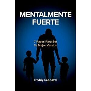 Mentalmente Fuerte: 7 Pasos Para Ser Tu Mejor Version, Paperback - Freddy Sandoval imagine