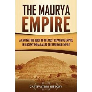 The Maurya Empire: A Captivating Guide to the Most Expansive Empire in Ancient India, Paperback - Captivating History imagine