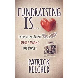 Fundraising Is: Everything Done Before Asking for Money, Paperback - Patrick Belcher imagine