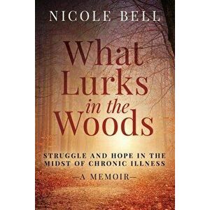 What Lurks in the Woods: Struggle and Hope in the Midst of Chronic Illness, A Memoir, Paperback - Nicole Bell imagine