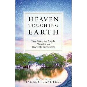 Heaven Touching Earth: True Stories of Angels, Miracles, and Heavenly Encounters, Paperback - James Stuart Bell imagine