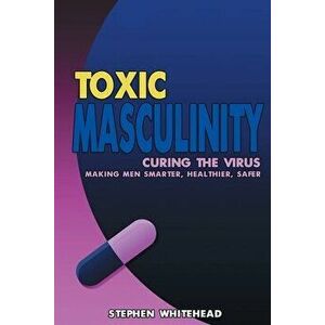 Toxic Masculinity: Curing the Virus: Making Men Smarter, Healthier, Safer, Paperback - Stephen M. Whitehead imagine