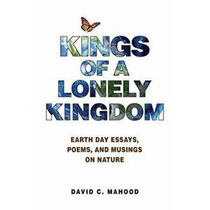 Kings of a Lonely Kingdom: Earth Day Essays, Poems, and Musings on Nature, Paperback - David C. Mahood imagine