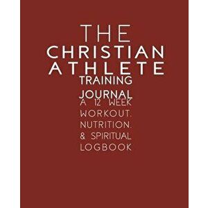 The Christian Athlete Training Journal: A 12 Week Workout, Nutrition, & Spiritual Logbook, Paperback - Kori Carter imagine