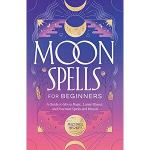 Moon Spells for Beginners: A Guide to Moon Magic, Lunar Phases, and Essential Spells & Rituals, Paperback - Michael Herkes imagine