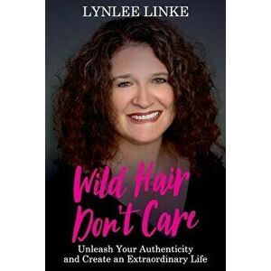 Wild Hair Don't Care: Unleash Your Authenticity and Create an Extraordinary Life, Paperback - Lynlee Linke imagine