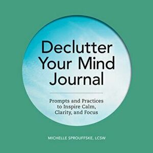 Declutter Your Mind Journal: Prompts and Practices to Inspire Calm, Clarity, and Focus, Paperback - Michelle Sprouffske imagine