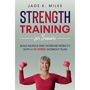 Strength Training for Seniors: Build Muscle and Increase Mobility with a 12-Week Workout Plan, Paperback - Jade K. Miles imagine