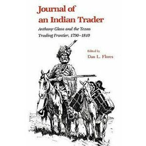 Journal of an Indian Trader: Anthony Glass and the Texas Trading Frountier, 1790-1810, Paperback - Dan L. Flores imagine