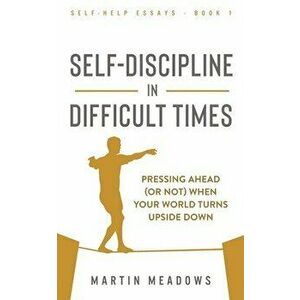 Self-Discipline in Difficult Times: Pressing Ahead (or Not) When Your World Turns Upside Down, Paperback - Martin Meadows imagine