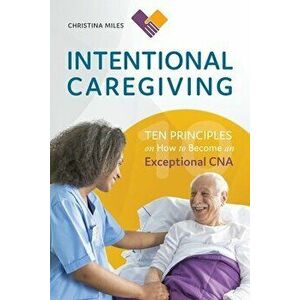 Intentional Caregiving: Ten Principles on How to Become an Exceptional CNA, Paperback - Christina Miles imagine