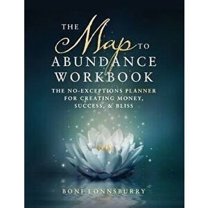 The Map to Abundance Workbook: The No Exceptions Planner for Creating Money, Success, & Bliss, Paperback - Boni Lonnsburry imagine