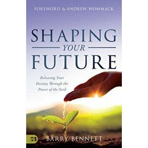 Shaping Your Future: Releasing Your Destiny Through the Power of the Seed, Paperback - Barry Bennett imagine