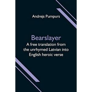 Bearslayer; A free translation from the unrhymed Latvian into English heroic verse, Paperback - Andrejs Pumpurs imagine