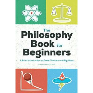 The Philosophy Book for Beginners: A Brief Introduction to Great Thinkers and Big Ideas, Paperback - Sharon Kaye imagine
