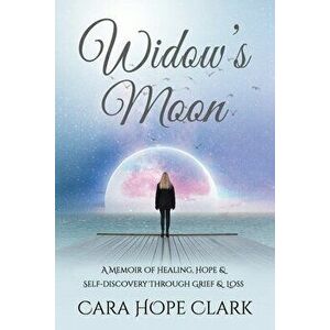 Widow's Moon: A Memoir of Healing, Hope & Self-discovery Through Grief & Loss, Paperback - Cara Hope Clark imagine