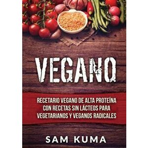 Vegano: Recetario Vegano de Alta Proteína Con Recetas Sin Lácteos Para Vegetarianos y Veganos Radicales, Paperback - Sam Kuma imagine