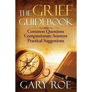 The Grief Guidebook: Common Questions, Compassionate Answers, Practical Suggestions, Paperback - Gary Roe imagine