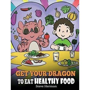 Get Your Dragon To Eat Healthy Food: A Story About Nutrition and Healthy Food Choices, Hardcover - Steve Herman imagine