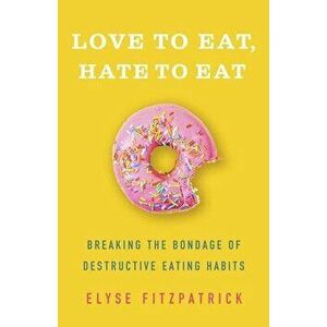 Love to Eat, Hate to Eat: Breaking the Bondage of Destructive Eating Habits, Paperback - Elyse Fitzpatrick imagine