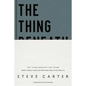 The Thing Beneath the Thing: What's Hidden Inside (and What God Helps Us Do about It), Hardcover - Steve Carter imagine