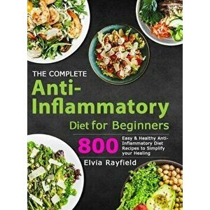 The Complete Anti-Inflammatory Diet for Beginners: 800 Easy & Healthy Anti-Inflammatory Diet Recipes to Simplify Your Healing - Elvia Rayfield imagine