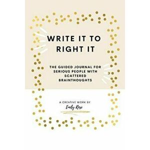 Write it to Right it: The Guided Journal for Serious People with Scattered Brainthoughts, Paperback - Emily Rose imagine
