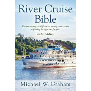 River Cruise Bible: Understanding the differences among river cruises & finding the right one for you - 2021 Edition - Michael W. Graham imagine
