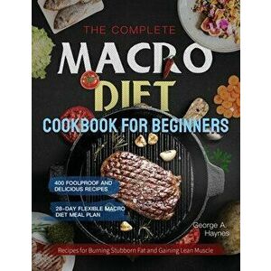 The Complete Macro Diet Cookbook for Beginners: 400 Foolproof and Delicious Recipes for Burning Stubborn Fat and Gaining Lean Muscle with 28-day Flexi imagine