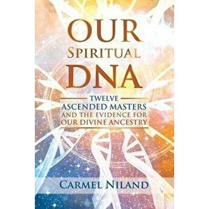 Our Spiritual DNA: Twelve Ascended Masters and the Evidence for Our Divine Ancestry, Paperback - Carmel Niland imagine