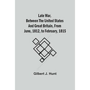 Late War, Between The United States And Great Britain, From June, 1812, To February, 1815, Paperback - Gilbert J. Hunt imagine