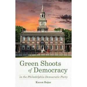 Green Shoots of Democracy Within the Philadelphia Democratic Party, Paperback - Karen Bojar imagine