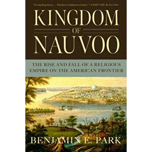 Kingdom of Nauvoo: The Rise and Fall of a Religious Empire on the American Frontier, Paperback - Benjamin E. Park imagine