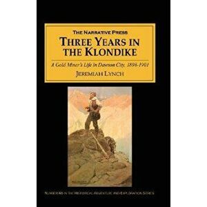 Three Years in the Klondike: A Gold Miner's Life in Dawson City, 1898-1901, Paperback - Jeremiah Lynch imagine