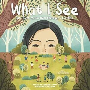 What I See: Anti-Asian Racism From The Eyes Of A Child, Paperback - Christine T. Leung imagine